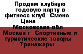 Продам клубную годовую карту в фитнесс клуб “Смена“ › Цена ­ 15 000 - Московская обл., Москва г. Спортивные и туристические товары » Тренажеры   